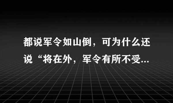 都说军令如山倒，可为什么还说“将在外，军令有所不受呢”这是 什么意思 ？