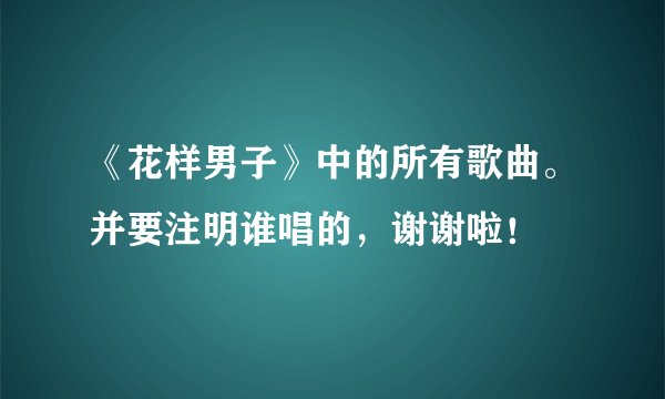 《花样男子》中的所有歌曲。并要注明谁唱的，谢谢啦！