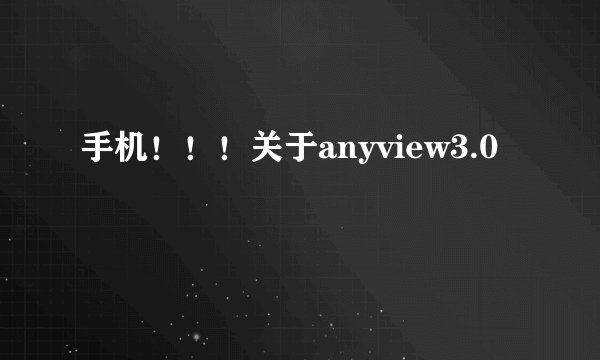 手机！！！关于anyview3.0