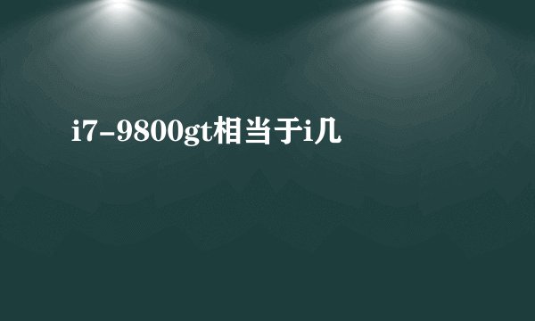 i7-9800gt相当于i几