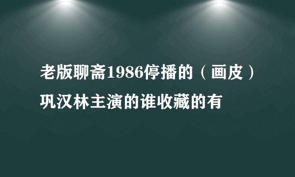 老版聊斋1986停播的（画皮）巩汉林主演的谁收藏的有