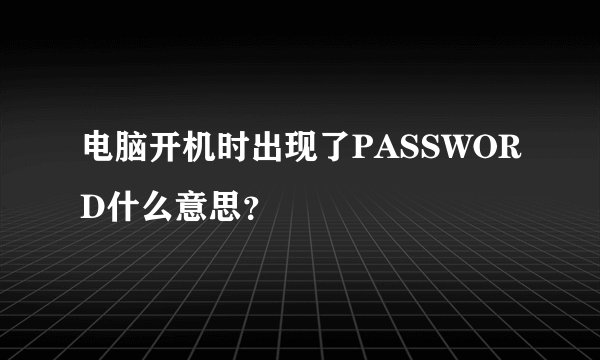 电脑开机时出现了PASSWORD什么意思？