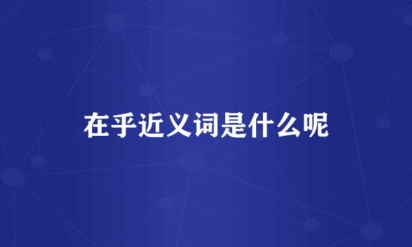 在乎近义词是什么呢