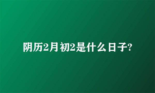 阴历2月初2是什么日子?