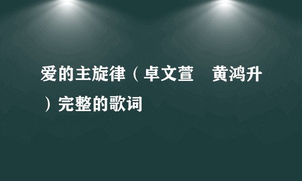 爱的主旋律（卓文萱 黄鸿升）完整的歌词