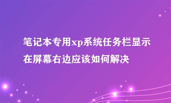 笔记本专用xp系统任务栏显示在屏幕右边应该如何解决