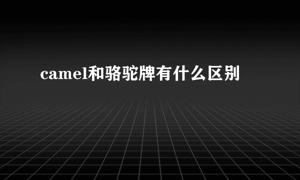 camel和骆驼牌有什么区别