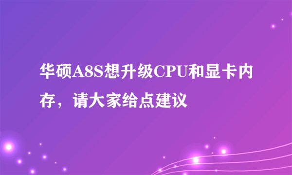华硕A8S想升级CPU和显卡内存，请大家给点建议