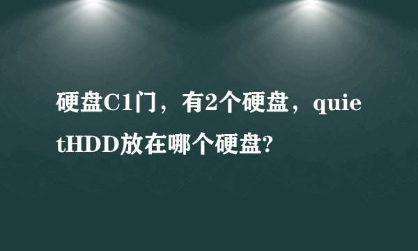 硬盘C1门，有2个硬盘，quietHDD放在哪个硬盘?