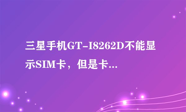 三星手机GT-I8262D不能显示SIM卡，但是卡是正常的，