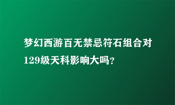 梦幻西游百无禁忌符石组合对129级天科影响大吗？