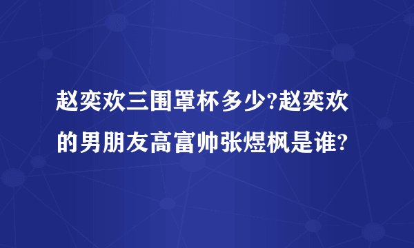 赵奕欢三围罩杯多少?赵奕欢的男朋友高富帅张煜枫是谁?