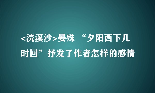 <浣溪沙>晏殊 “夕阳西下几时回”抒发了作者怎样的感情