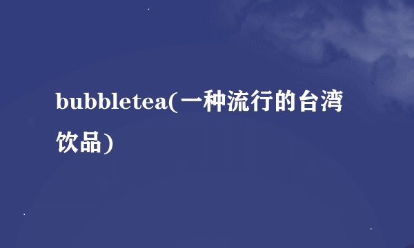 bubbletea(一种流行的台湾饮品)