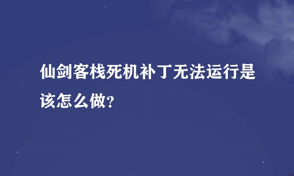 仙剑客栈死机补丁无法运行是该怎么做？