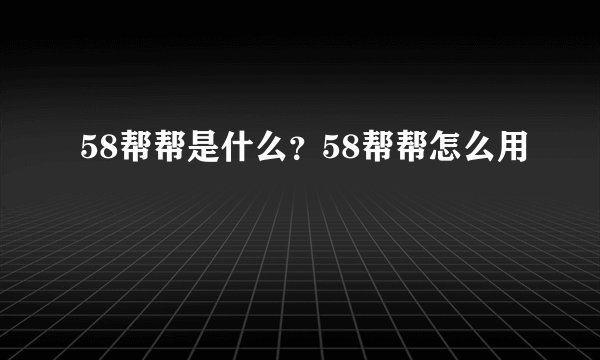 58帮帮是什么？58帮帮怎么用