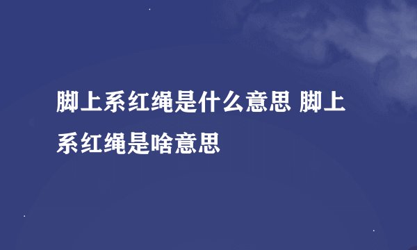 脚上系红绳是什么意思 脚上系红绳是啥意思