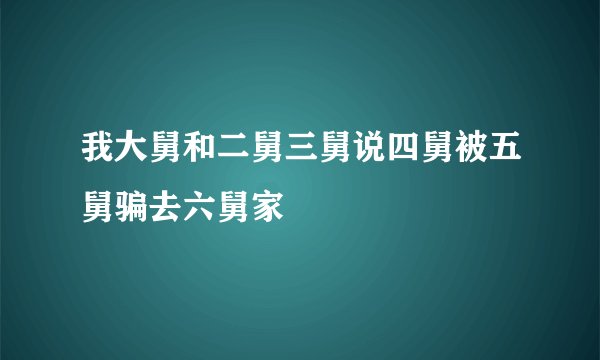 我大舅和二舅三舅说四舅被五舅骗去六舅家