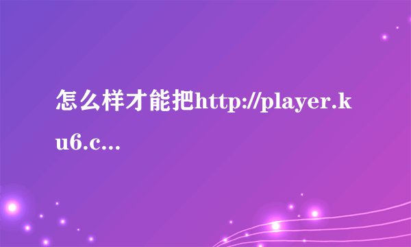 怎么样才能把http://player.ku6.com/refer/wMANJlu5LDokmo4m/v.swf这个视频下载到手机上