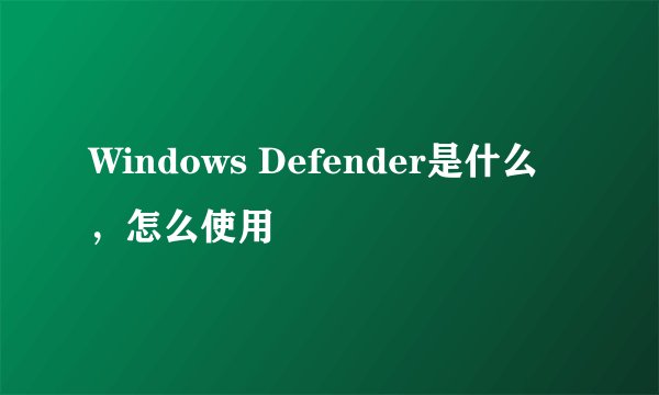 Windows Defender是什么，怎么使用