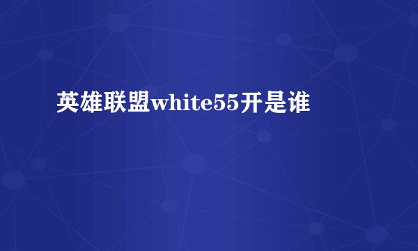 英雄联盟white55开是谁