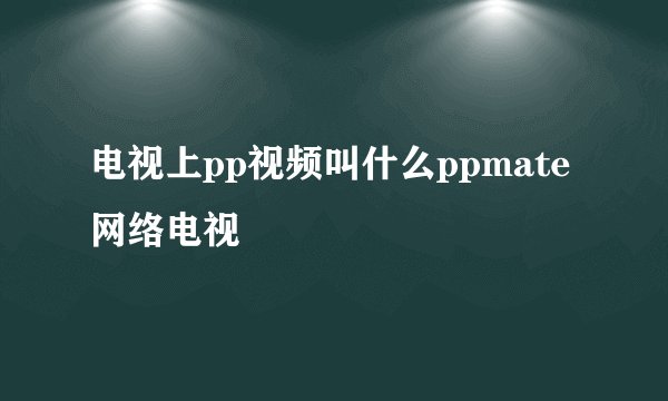 电视上pp视频叫什么ppmate网络电视