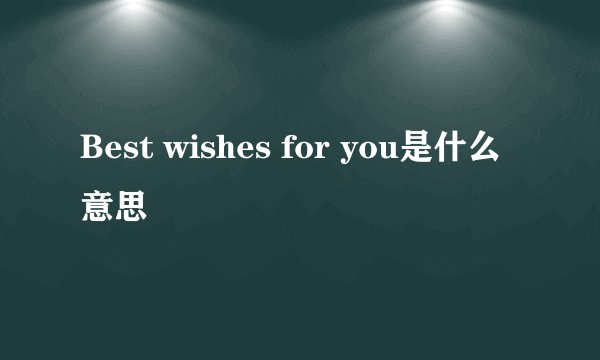 Best wishes for you是什么意思