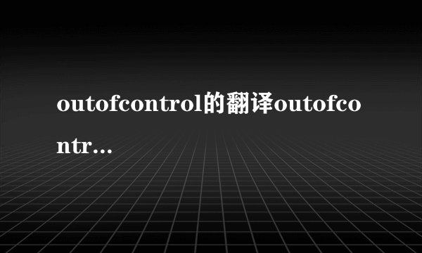 outofcontrol的翻译outofcontrol的翻译是什么