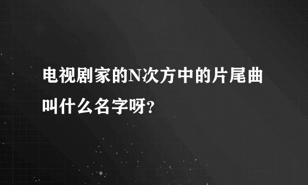 电视剧家的N次方中的片尾曲叫什么名字呀？