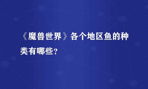 《魔兽世界》各个地区鱼的种类有哪些？
