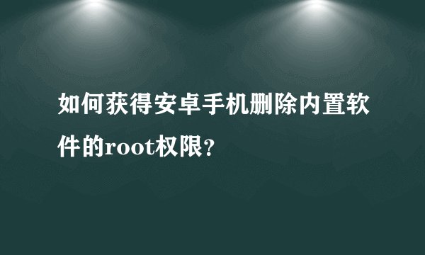 如何获得安卓手机删除内置软件的root权限？