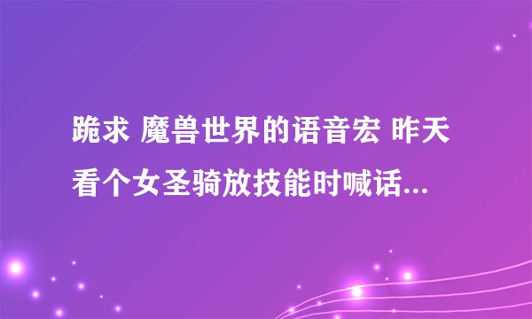 跪求 魔兽世界的语音宏 昨天看个女圣骑放技能时喊话并且还配有语音 不...