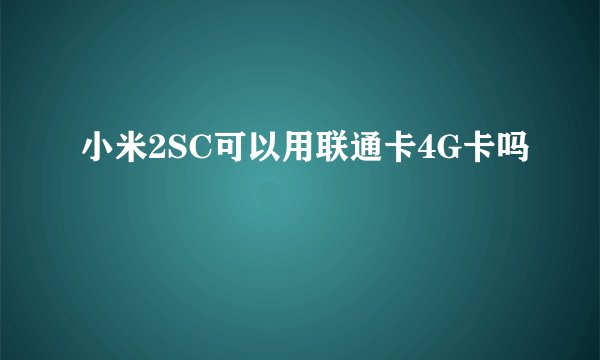 小米2SC可以用联通卡4G卡吗