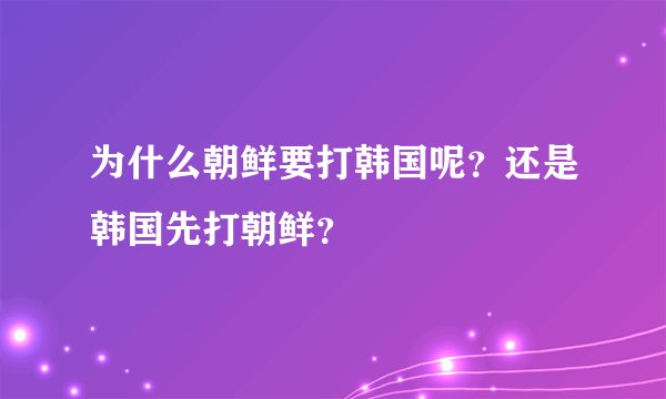 为什么朝鲜要打韩国呢？还是韩国先打朝鲜？