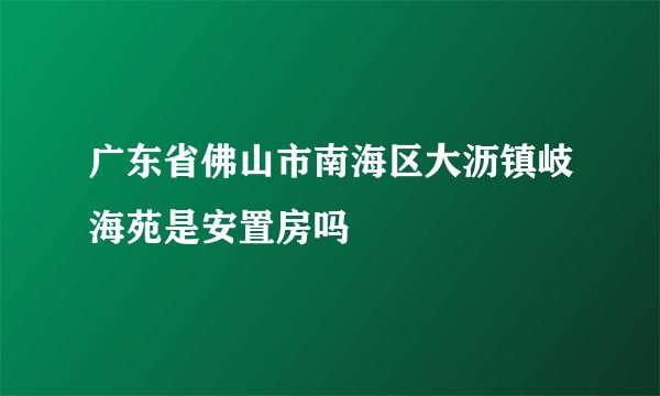 广东省佛山市南海区大沥镇岐海苑是安置房吗