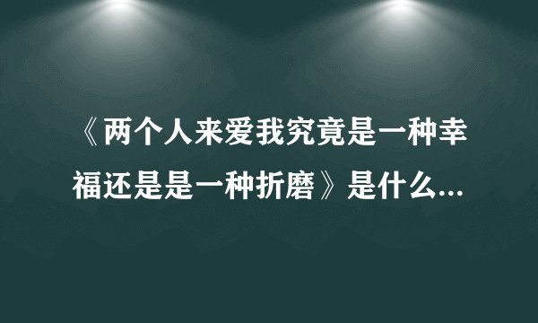 《两个人来爱我究竟是一种幸福还是是一种折磨》是什么歌的歌词？