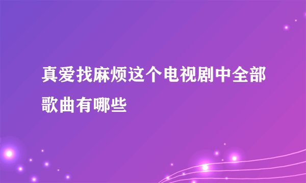 真爱找麻烦这个电视剧中全部歌曲有哪些