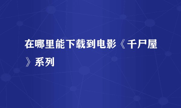在哪里能下载到电影《千尸屋》系列