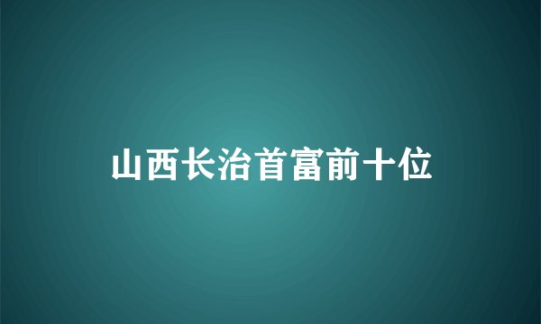 山西长治首富前十位