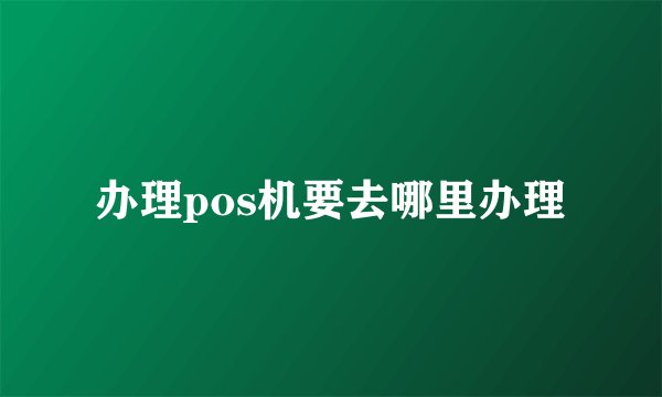 办理pos机要去哪里办理