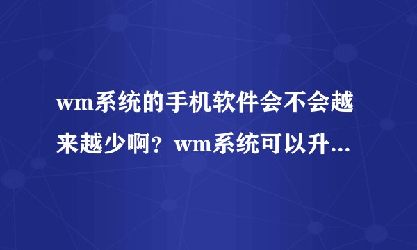 wm系统的手机软件会不会越来越少啊？wm系统可以升级为wp系统吗？