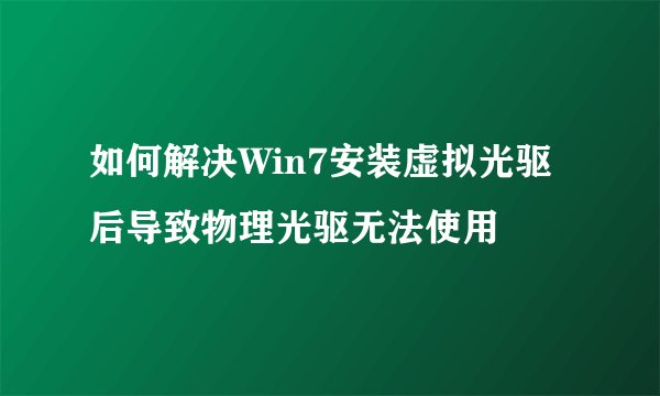 如何解决Win7安装虚拟光驱后导致物理光驱无法使用