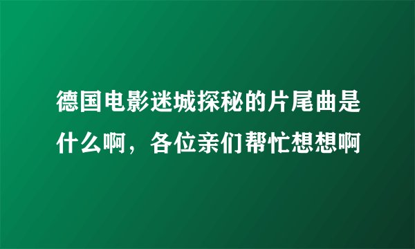 德国电影迷城探秘的片尾曲是什么啊，各位亲们帮忙想想啊