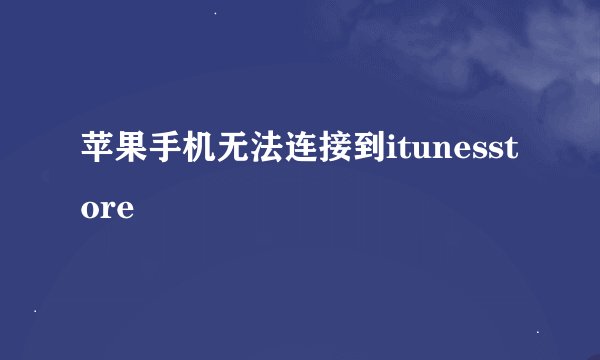 苹果手机无法连接到itunesstore
