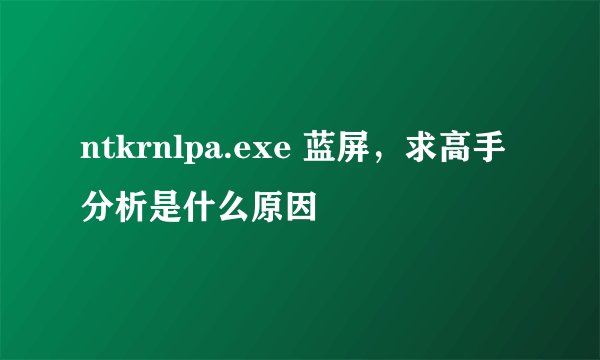 ntkrnlpa.exe 蓝屏，求高手分析是什么原因