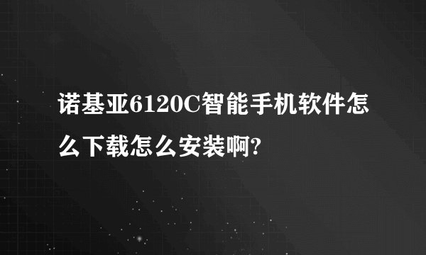 诺基亚6120C智能手机软件怎么下载怎么安装啊?