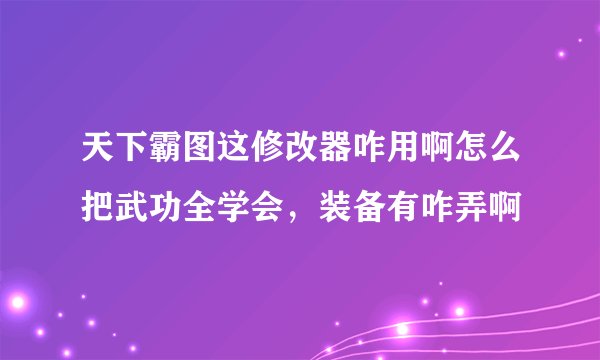 天下霸图这修改器咋用啊怎么把武功全学会，装备有咋弄啊