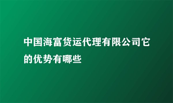中国海富货运代理有限公司它的优势有哪些