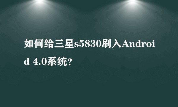 如何给三星s5830刷入Android 4.0系统？