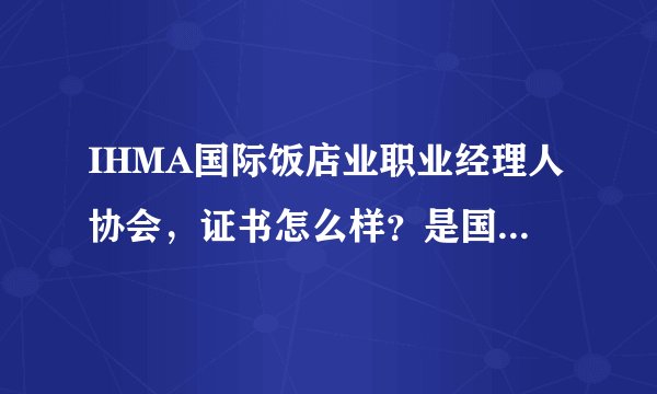 IHMA国际饭店业职业经理人协会，证书怎么样？是国际认可的吗？正在纠结要不要考这个证。